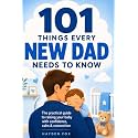 101 Things Every New Dad Needs to Know: A First Time Father's Handbook on Navigating Pregnancy, Taking Care of Your Newborn Baby and Partner, Managing ... Handling the Toddler Stage, and Much More!