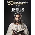 The 50 Most Powerful Teachings of Jesus | To Change Your Life | His Top 50 Quotes Explained Simply: With Concrete Examples & Implementation for Transforming Your Existence
