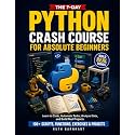 The 7-Day Python Crash Course For Absolute Beginners: Learn to Build Real Things, Automate Repetitive Work, and Think Like a Coder — With 100+ Scripts, Functions, Exercises, and Projects