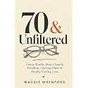 70 & Unfiltered: Funny Truths About Family, Freedom, Getting Older & Finally Caring Less