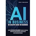 AI IN BUSINESS - AN EXECUTIVE GUIDE FOR BEGINNERS: Leverage Artificial Intelligence to Simplify Automation, Improve Data-Driven Decisions, Maximize ROI and Elevate Customer Experience