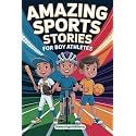 Amazing Sports Stories for Boy Athletes: Stories for Young Readers to Build Unshakable Confidence, Overcome Challenges, and Encourage Sportsmanship