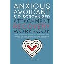 Anxious, Avoidant, and Disorganized Attachment Recovery Workbook: Apply Attachment Theory to Understand Your Behavior Patterns, Improve Emotional Regulation, and Build Secure & Healthy Relationships