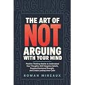 The Art of Not Arguing with Your Mind: Positive Thinking Habits to Understand Your Thoughts, Shift Negative Beliefs, Develop Emotional Strength, and Create Lasting Inner Calm