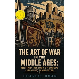 the art of war in the middle ages military history of europe 378-1515 annotated enriched edition european warfare from roman legions to swiss infantry and early firearms