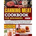 CANNING MEAT COOKBOOK FOR BEGINNERS: MASTER THE ART OF SAFE AND SIMPLE FLESH PRESERVATION WITH OVER 100 EASY AND TASTY RECIPES THAT WILL KEEP YOUR PANTRY FULL OF LASTING, FLAVOR-PACKED FOODS