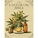 The Castor Oil Bible: Your Complete Guide to Nature’s Elixir for Luminous Beauty, Holistic Wellness, and Overall Health