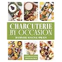 Charcuterie by Occasion: 50 Versatile Seasonal Spreads