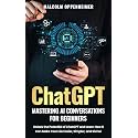 ChatGPT: Mastering AI Conversations for Beginners: Unlock the Potential of ChatGPT and Learn How It Can Make Your Life Easier, Simpler, and Richer
