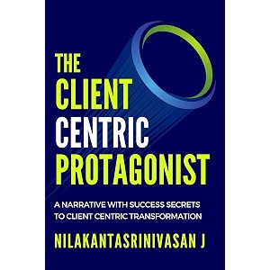 the client centric protagonist  a narrative with success secrets to client centric transformation