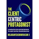 The Client Centric Protagonist : A narrative with success secrets to client centric transformation