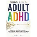 The Complete Guide to Adult ADHD: Practical Tools and Strategies to Shift Your Mindset, Manage Symptoms, Improve Relationships, Boost Productivity, and Finally Take Control of Your Life