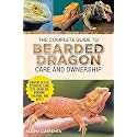The Complete Guide to Bearded Dragon Care and Ownership: Habitat Set-Up, Essential Care Routines, Nutrition and Diet, Handling, Bonding, Training, and Successful Bearded Dragon Ownership