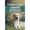 The Complete Guide to Labrador Retrievers: Selecting, Raising, Training, Feeding, and Loving Your New Lab from Puppy to Old-Age