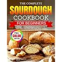 The Complete Sourdough Cookbook for Beginners: Master the Art of Bread Making for Artisan Breads, Pan Loaves, Whole-Grain, Pizzas, Rolls, Bagels, Sweets and More Using Sourdough Starter and Discard