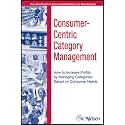 Consumer-Centric Category Management: How to Increase Profits by Managing Categories Based on Consumer Needs