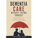 Dementia Care Without Losing Yourself: A Practical Guide to Memory Loss, Safer Homes, Caregiver Burnout, and Finding Humor in the Hard Days