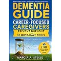 Dementia Guide for Career-Focused Caregivers: Prevent Burnout with 10 Must-Have Tools for Caring for A Parent with Alzheimer’s, Memory Loss and Other Dementias