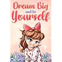 Dream Big and Be Yourself: A Collection of Inspiring Stories for Girls about Self-Esteem, Confidence, Courage, and Friendship (Motivational Books for Children)