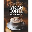 Essential Vegan Coffee Recipe Book: The Complete Plant-Based Guide - 100 Creative Coffee Drinks from Basic Espresso to Luxury Iced Lattes, Perfect for Home Baristas & Coffee Enthusiasts
