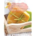 Formulating Your Own Soap Recipes: The Definitive Guide and Reference for Creating Unique Formulations & Recipes