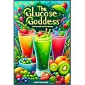 The Glucose Goddess Smoothie Recipe Book: The Ultimate Guide to Boosting Energy, Balancing Blood Sugar, and Nourishing Your Body with Delicious Glucose-Infused Blends
