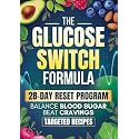 The Glucose Switch Formula: A 28-Day Step-by-Step Plan to Balance Blood Sugar, Beat Cravings, and Feel Your Best Every Day