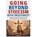 Going Beyond Stoicism with Christianity: A Timeless Christian Guide to Build Self-Discipline, Deepen Your Prayer Life, Strengthen Spiritual Resilience, and Embrace God’s Lasting Peace