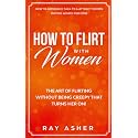 How to Flirt with Women: The Art of Flirting Without Being Creepy That Turns Her On! How to Approach, Talk to & Attract Women (Dating Advice for Men): 1 (Female Psychology: What Women Really Want)