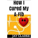 How I Cured My A-fib: A patients story of how I cured my atrial fibrillation