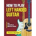 How To Play Left Handed Guitar: The Ultimate Beginner Acoustic Guitar Book: 1 (Complete Left Handed Teach Yourself Guitar Books)