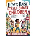 How to Raise Street-Smart Children: A Step-by-Step System of Practical Lessons and Ready-to-Use Scripts to Help Kids Ages 6–12 Stay Safe, Handle Pressure, and Make Smart Choices