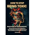 How to Stop Being Toxic and Build Healthy Relationships: Become Self-Aware, Stop Hurting Others, Quit Manipulative and Narcissistic Behaviors to Boost Confidence and Restore Inner Peace