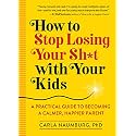How to Stop Losing Your Sh*t with Your Kids: A Practical Guide to Becoming a Calmer, Happier Parent