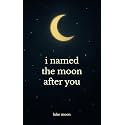 i named the moon after you: poems about love, little things, and everything in between