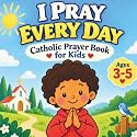 I Pray Every Day Catholic Prayer Book for Kids: An Illustrated Collection of Prayers for the Beginning Catholic Christian