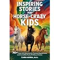 Inspiring Stories for Horse-Crazy Kids: 70+ Real Life Adventures, Famous Equestrians, And Incredible Facts All About Horses (Horse Care, Riding and Training For Kids)