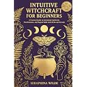 Intuitive Witchcraft for Beginners: A Practical Guide to Intentional Spellwork, Manifestation, and Magical Skills with Herbs and Crystals