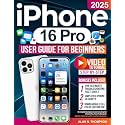 iPhone 16 Pro User Guide for Beginners: The Complete Roadmap to Discover Everything Your iPhone 16, Plus, Pro or Pro Max Can Do. With Clear Instructions and Pro-Level Tips & Techniques