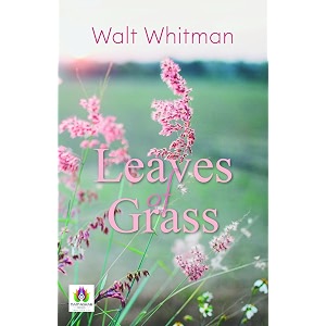 leaves of grass by walt whitman a collection of inspirational poems celebrating life and nature by walt whitman