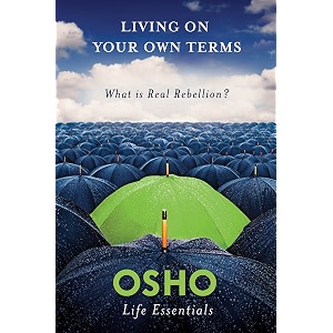 living on your own terms what is real rebellion osho life essentials