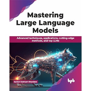 mastering large language models advanced techniques applications cutting-edge methods and top llms english edition