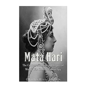 mata hari the controversial life and legacy of world war i39s most famous spy