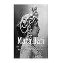 Mata Hari: The Controversial Life and Legacy of World War I's Most Famous Spy