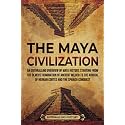 The Maya Civilization: An Enthralling Overview of Maya History, Starting From the Olmecs’ Domination of Ancient Mexico to the Arrival of Hernan Cortes and the Spanish Conquest