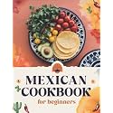 Mexican Cookbook for Beginners: The Ultimate Collection of Authentic Mexican Recipes in English with Pictures for Every Occasion – Easy, Quick, and ... Quesadillas, Soups, Desserts, and More