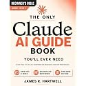 The Only Claude AI Guide You'll Ever Need: A Complete Beginner's System to Crush Your To-Do List, Automate the Busywork, and Get Real Results — Built Around Today's Claude to Get Your Time Back