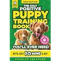 The Only Positive Puppy Training Book You'll Ever Need: A Complete Step-By-Step Guide to Potty Training, Housebreaking, Socializing, and Raising An ... Minutes a Day (Positive Dog Training Books)