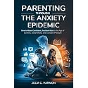 Parenting Through the Anxiety Epidemic: How to Raise Confident, Resilient Kids in the Age of Screens, Social Media, and Constant Pressure