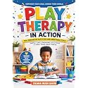 Play Therapy In Action 110+ Innovative Activities and Adaptable Tools: Simple, Safe, Engaging Solutions To Help Your Child Thrive